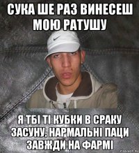 сука ше раз винесеш мою ратушу я тбі ті кубки в сраку засуну, нармальні паци завжди на фармі