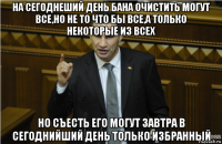 на сегоднеший день бана очистить могут все,но не то что бы все,а только некоторые из всех но съесть его могут завтра в сегоднийший день только избранный