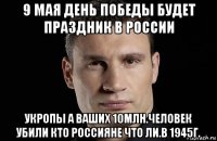 9 мая день победы будет праздник в россии укропы а ваших 10млн.человек убили кто россияне что ли.в 1945г.