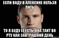 если воду в алексине нельзя пить то я буду её есть. она таит во рту как завтрашний день