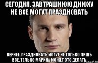 сегодня, завтрашнюю днюху не все могут праздновать вернее, праздновать могут не только лишь все, только марина может это делать