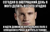 сегодня в завтрашний день я могу делать всё что угодно и идти домой на футбольное поле с клюшкой в руках и играть в теннис