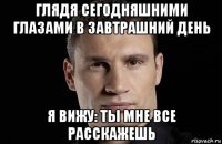 глядя сегодняшними глазами в завтрашний день я вижу: ты мне все расскажешь