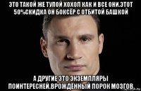 это такой же тупой хохол как и все они.этот 50%скидка он боксёр с отбитой башкой а другие это экземпляры поинтересней.врождённый порок мозгов