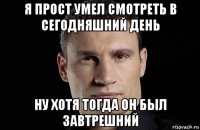 я прост умел смотреть в сегодняшний день ну хотя тогда он был завтрешний