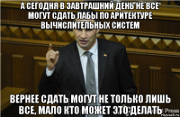 а сегодня в завтрашний день не все могут сдать лабы по аритектуре вычислительных систем вернее сдать могут не только лишь все, мало кто может это делать