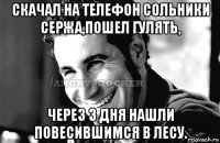 скачал на телефон сольники сержа,пошел гулять, через 3 дня нашли повесившимся в лесу.