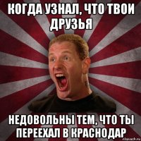 когда узнал, что твои друзья недовольны тем, что ты переехал в краснодар