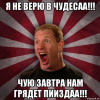 я не верю в чудесаа!!! чую завтра нам грядет пииздаа!!!