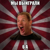 мы выиграли 6 а