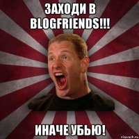 заходи в blogfriends!!! иначе убью!