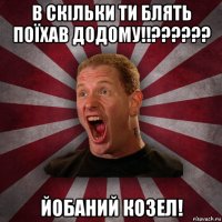 в скільки ти блять поїхав додому!!?????? йобаний козел!