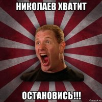 николаев хватит остановись!!!