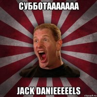 субботааааааа jack danieeeeels