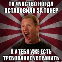 то чувство когда остановили за тонер а у тебя уже есть требование устранить