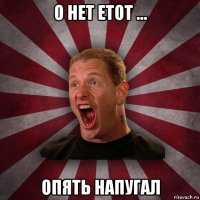 о нет етот ... опять напугал