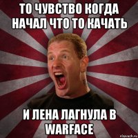 то чувство когда начал что то качать и лена лагнула в warface