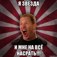 я звезда и мне на всё насрать!!!