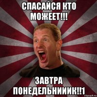 спасайся кто можеет!!! завтра понедельнииик!!1