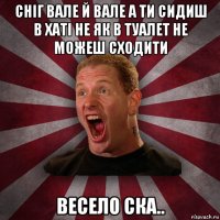 сніг вале й вале а ти сидиш в хаті не як в туалет не можеш сходити весело ска..