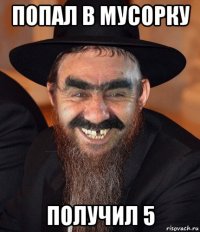 попал в мусорку получил 5