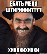 ебать меня штириииитттт хихихихиххи