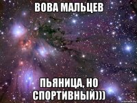 вова мальцев пьяница, но спортивный)))