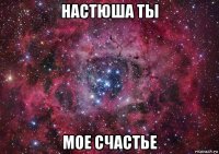 настюша ты мое счастье