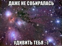 даже не собиралась удивить тебя ;-)