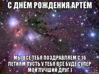 с днём рождения артём мы все тебя поздравляем с 16 летиям пусть у тебя всё буде супер мой лучший друг )