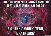 владимир карпов самый лучший брат, у екатерины карповой* я очень люблю тебя, братишка*