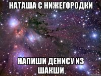 наташа с нижегородки напиши денису из шакши