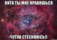 вита ты мне нравишься чутка стесняюсь!)