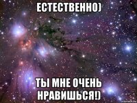 естественно) ты мне очень нравишься!)