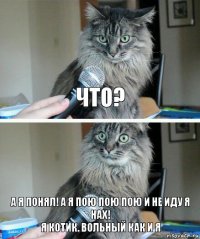 Что? А я понял! А я пою пою пою и не иду я нах!
Я котик. вольный как и я