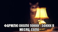  фармлю около 10ккк - 50ккк в месяц, соло