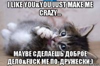 i like you&you just make me crazy... maybe сделаешь доброе дело&fuck me по-дружески;)