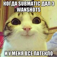 когда submatic дал 3 wanshots и у меня все патекло