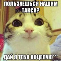 пользуешься нашим такси? дай я тебя поцелую***