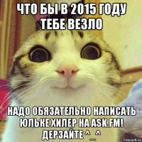 что бы в 2015 году тебе везло надо обязательно написать юльке хилер на ask.fm! дерзайте ^_^