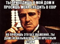 ты приходишь в мой дом и просишь меня сходить в cdip но просишь это без уважения...ты даже не называешь меня крестным отцом