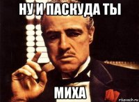 ну и паскуда ты миха