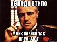 не надо втипо моих парней так опускают