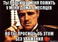 ты просишь меня пожить у меня дома 6 месяцев но ты просишь об этом без уважения