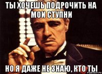 ты хочешь подрочить на мои ступни но я даже не знаю, кто ты