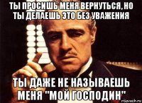 ты просишь меня вернуться, но ты делаешь это без уважения ты даже не называешь меня "мой господин"