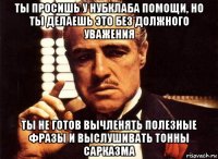 ты просишь у нубклаба помощи, но ты делаешь это без должного уважения ты не готов вычленять полезные фразы и выслушивать тонны сарказма