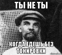 ты не ты когда едешь без тонировки