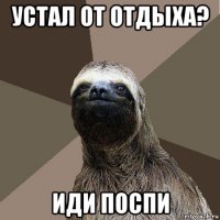 устал от отдыха? иди поспи