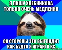 я пишу хлебникова только очень медленно со стороны это выглядит как будто я играю в кс